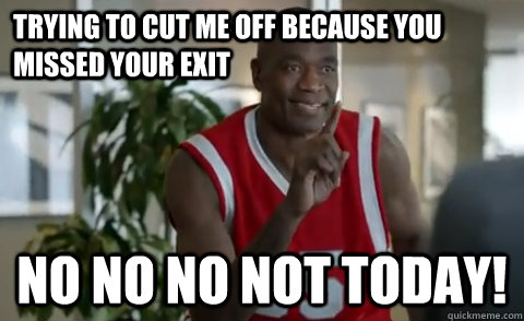 Trying to cut me off because you missed your exit No no no not today! - Trying to cut me off because you missed your exit No no no not today!  Dikembe Mutombo