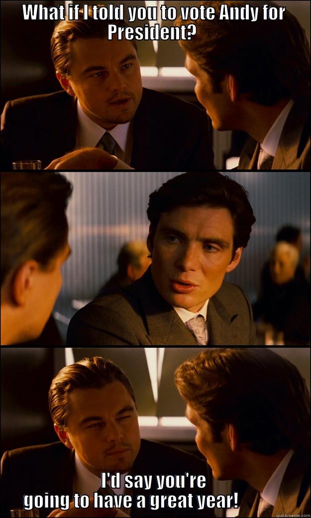 WHAT IF I TOLD YOU TO VOTE ANDY FOR PRESIDENT?  I'D SAY YOU'RE GOING TO HAVE A GREAT YEAR!              Inception