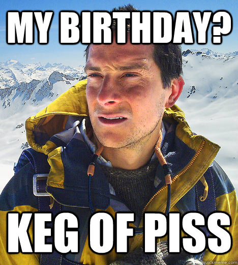 My Birthday? Keg of piss  