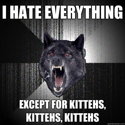 I hate everything except for kittehs, kittehs, kittehs  Insanity Wolf