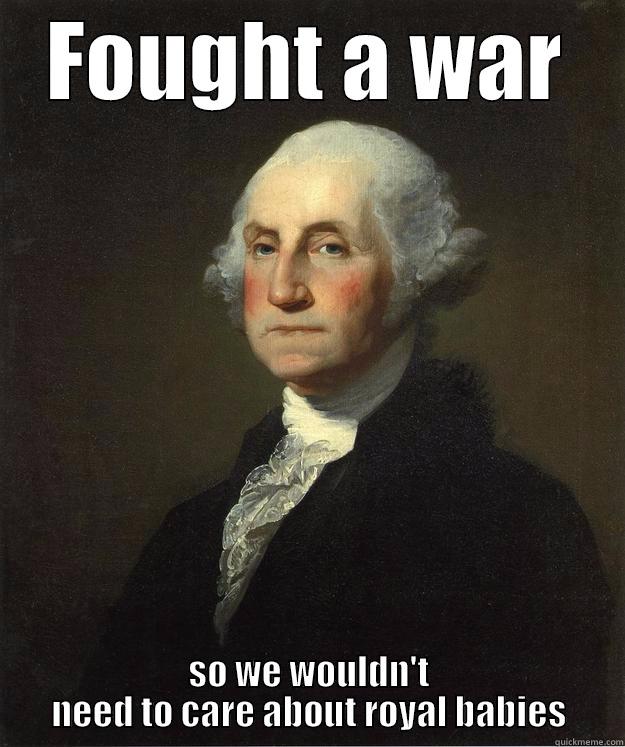 FOUGHT A WAR SO WE WOULDN'T NEED TO CARE ABOUT ROYAL BABIES George Washington