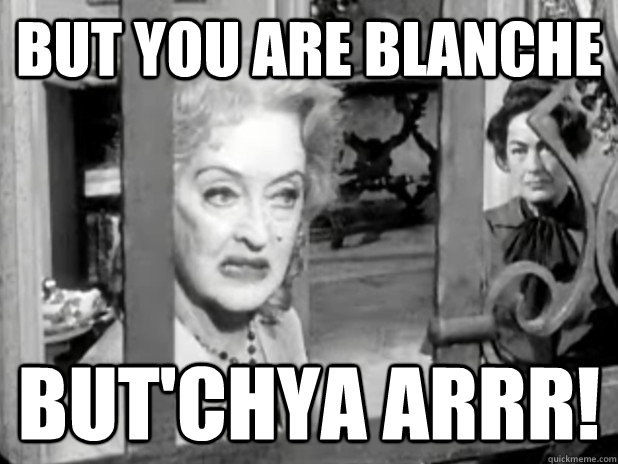 BUT YOU ARE BLANCHE BUT'CHYA ARRR! - BUT YOU ARE BLANCHE BUT'CHYA ARRR!  upset baby jane