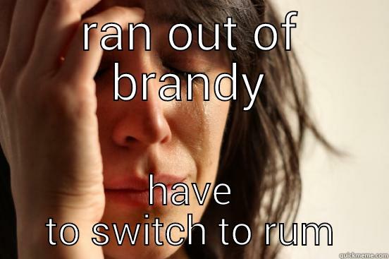 RAN OUT OF BRANDY HAVE TO SWITCH TO RUM First World Problems