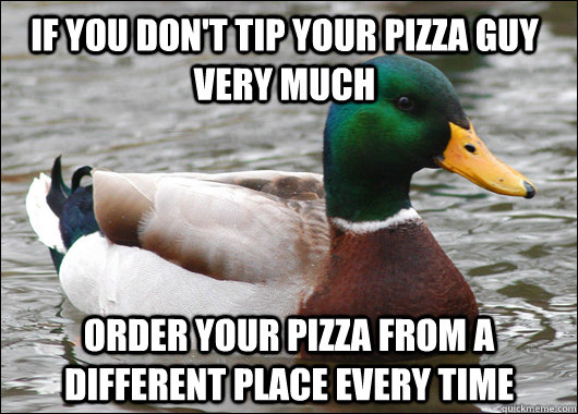 If you don't tip your pizza guy very much order your pizza from a different place every time  Actual Advice Mallard
