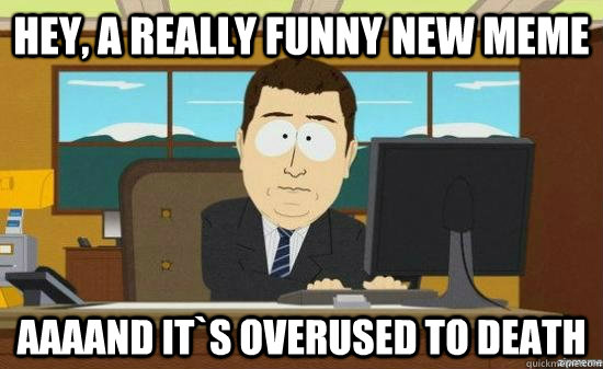 Hey, a really funny new meme  AAAAND it`s Overused to death  aaaand its gone