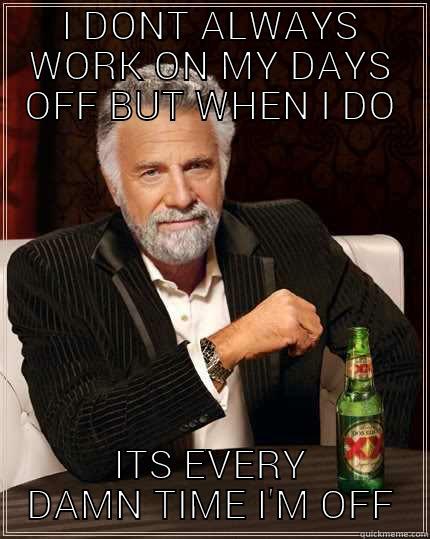 I DONT ALWAYS WORK ON MY DAYS OFF BUT WHEN I DO ITS EVERY DAMN TIME I'M OFF The Most Interesting Man In The World
