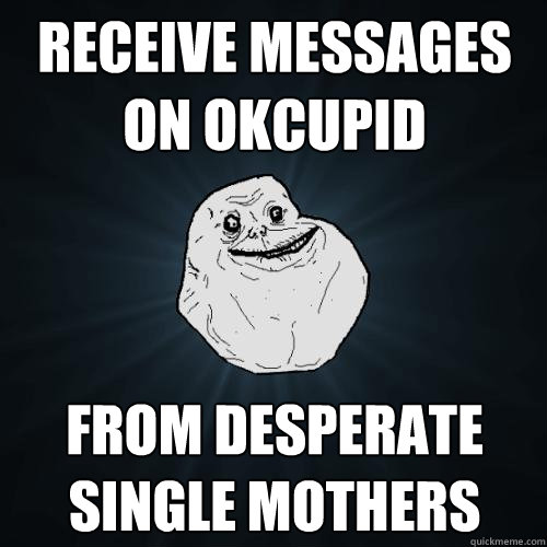 receive messages on okcupid from desperate single mothers  Forever Alone
