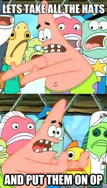 Lets take all the hats and put them on OP - Lets take all the hats and put them on OP  Push it somewhere else Patrick