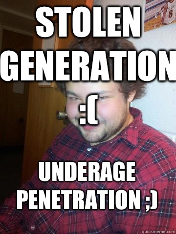 Stolen generation :( Underage penetration ;)  Creepy Corey the Rapist