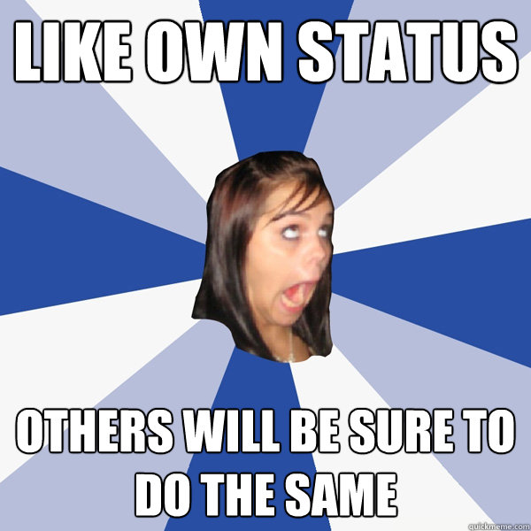 like own status others will be sure to do the same  Annoying Facebook Girl