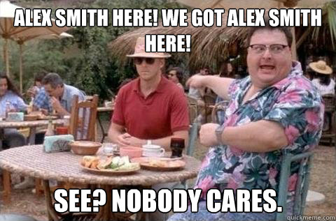 Alex Smith here! We got Alex Smith here! See? Nobody cares.  