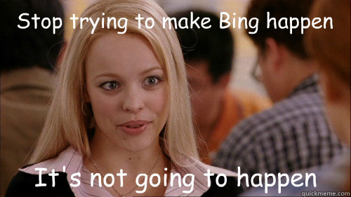 Stop trying to make Bing happen It's not going to happen  regina george