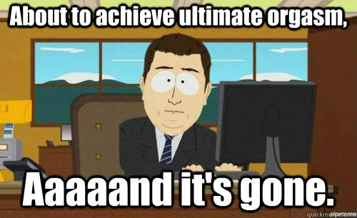 About to achieve ultimate orgasm, Aaaaand it's gone.  anditsgone