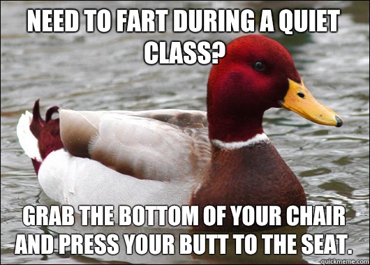 Need to fart during a quiet class? Grab the bottom of your chair and press your butt to the seat.   Malicious Advice Mallard