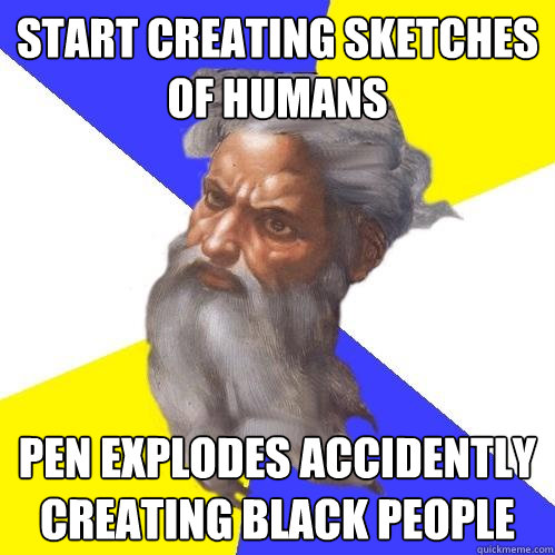 Start creating sketches of humans Pen explodes accidently creating black people  Advice God