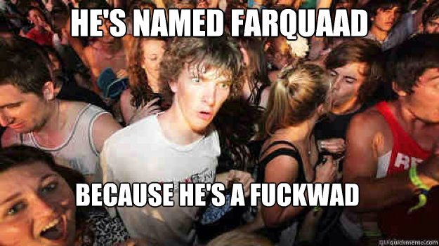 He's named Farquaad Because he's a fuckwad  Sudden Clarity Clarence