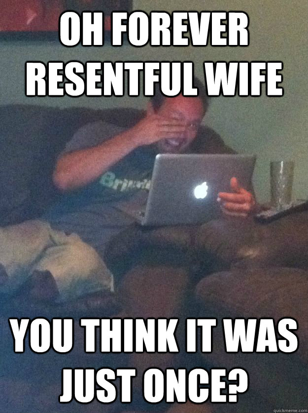 Oh Forever Resentful Wife you think it was just once?  