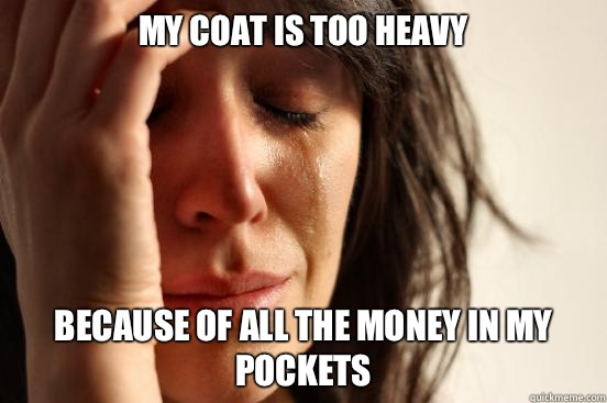 My coat is too heavy Because of all the money in my pockets  First World Problems