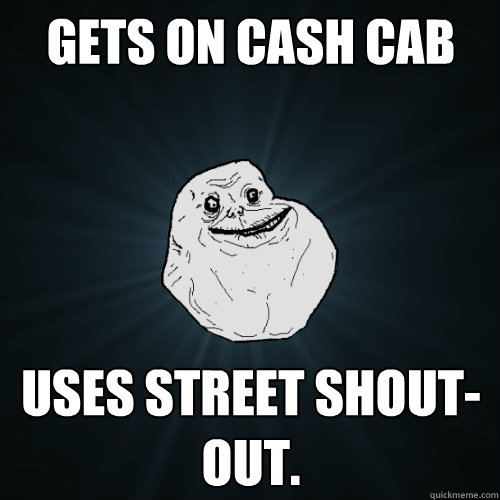 Gets on cash cab Uses street shout-out. - Gets on cash cab Uses street shout-out.  Forever Alone