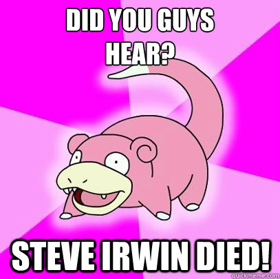 Did you guys
hear? Steve irwin died!  Slowpoke