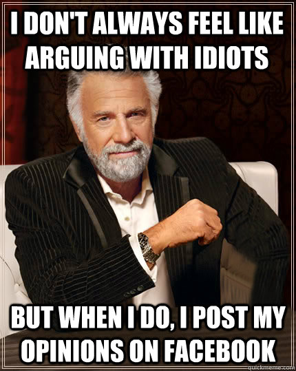I don't always feel like arguing with idiots but when i do, i post my opinions on facebook - I don't always feel like arguing with idiots but when i do, i post my opinions on facebook  Beerless Most Interesting Man in the World
