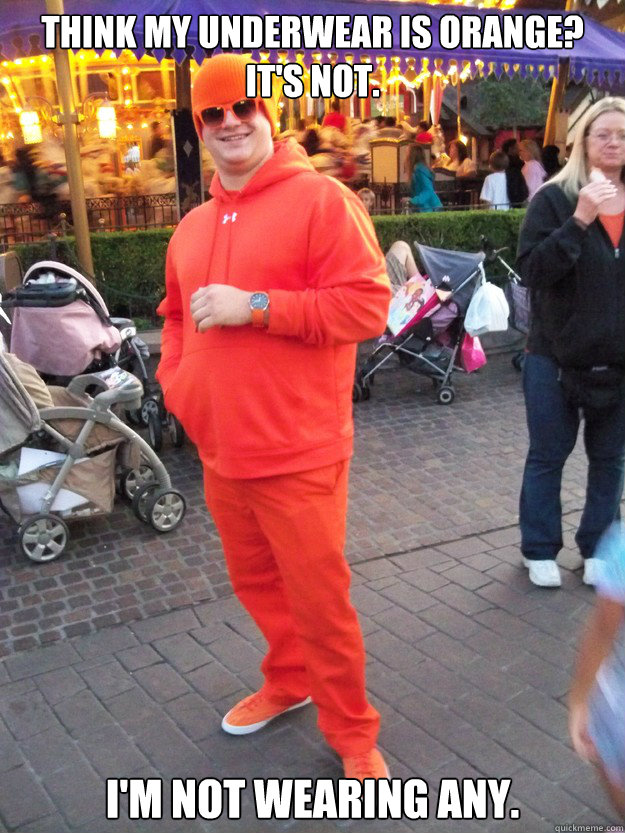 Think my underwear is orange? It's not. I'm not wearing any. Misc