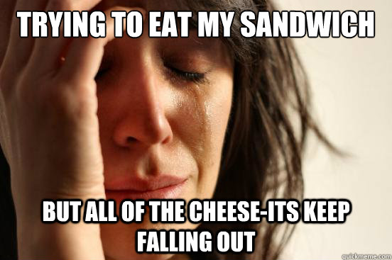 TRYING TO EAT MY SANDWICH BUT ALL OF THE CHEESE-ITS KEEP FALLING OUT  First World Problems