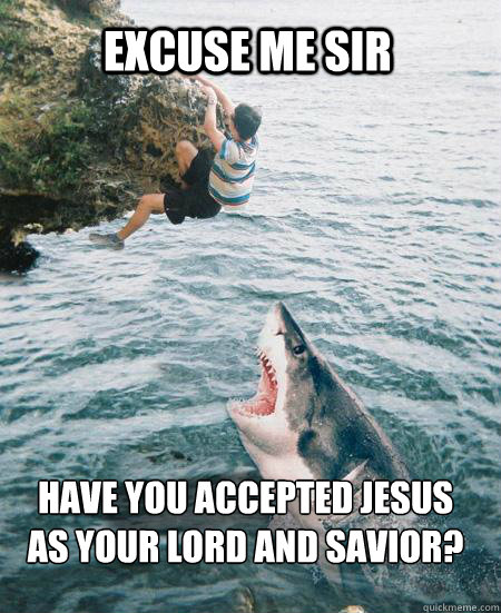 Excuse me sir Have you accepted Jesus as your lord and savior?  helpful shark