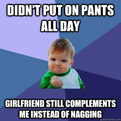 Didn't put on pants all day girlfriend still complements me instead of nagging - Didn't put on pants all day girlfriend still complements me instead of nagging  Success Kid