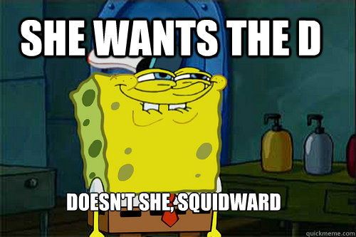 She wants the D Doesn't she, Squidward  