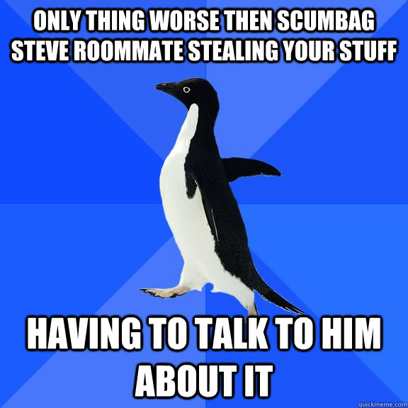 Only thing worse then scumbag steve roommate stealing your stuff Having to talk to him about it  Socially Awkward Penguin