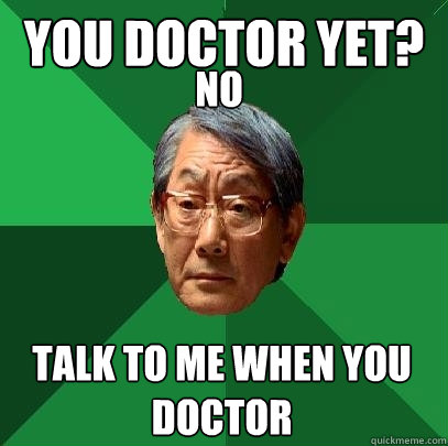You Doctor yet?  Talk to me when you doctor No  High Expectations Asian Father