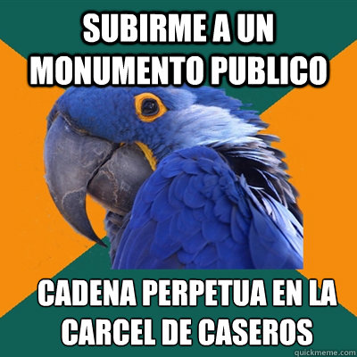 Subirme a un monumento publico Cadena perpetua en la carcel de caseros  Paranoid Parrot