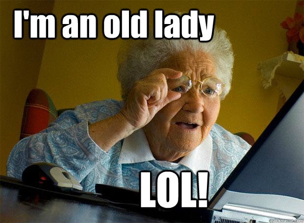I'm an old lady LOL!  Grandma finds the Internet