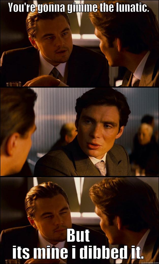 YOU'RE GONNA GIMME THE LUNATIC. BUT ITS MINE I DIBBED IT. Inception