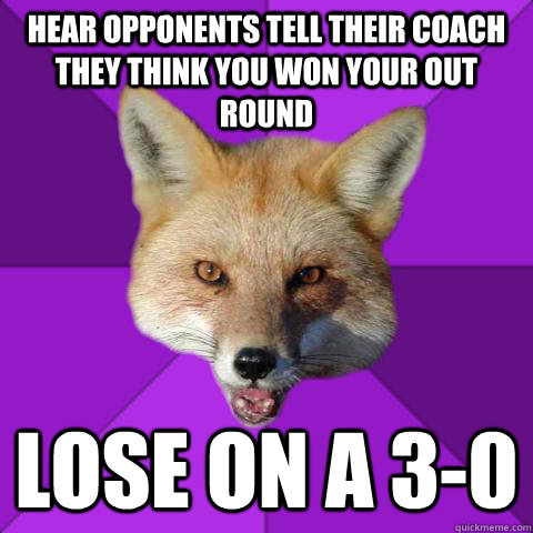 hear opponents tell their coach they think you won your out round lose on a 3-0  Forensics Fox