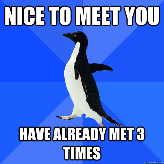 nice to meet you have already met 3 times  Socially Awkward Penguin