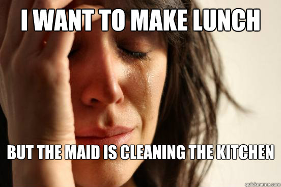 I want to make lunch but the maid is cleaning the kitchen  First World Problems