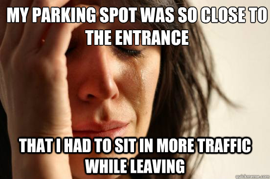 My parking spot was so close to the entrance that i had to sit in more traffic while leaving  First World Problems