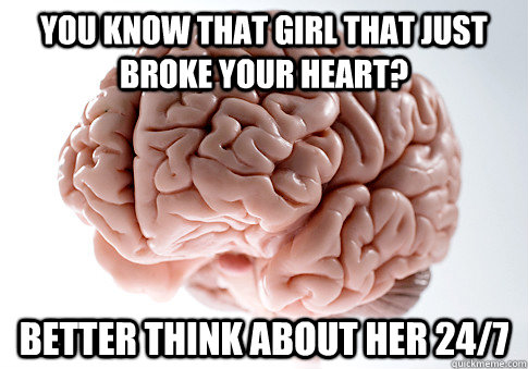 YOU KNOW THAT GIRL THAT JUST BROKE YOUR HEART? BETTER THINK ABOUT HER 24/7  Scumbag Brain
