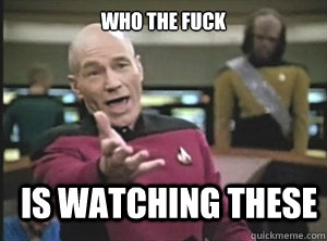 who the fuck is watching these  Annoyed Picard