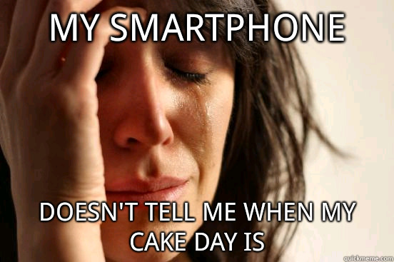 My smartphone doesn't tell me when my cake day is  First World Problems