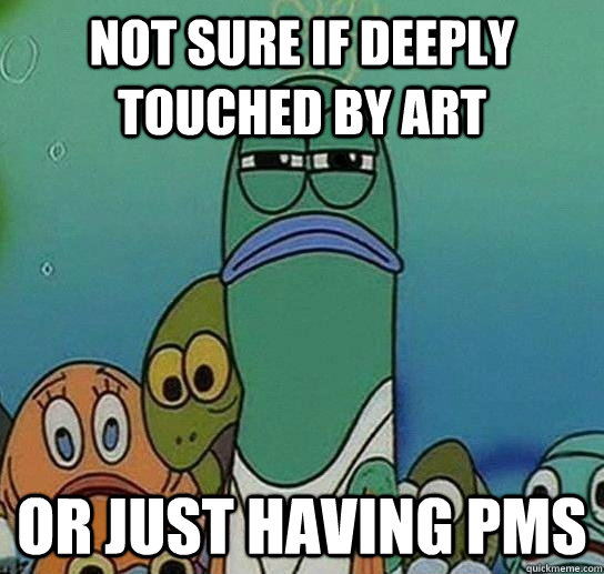 Not sure if deeply touched by art or just having pms  