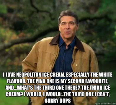 I love neopolitan ice cream, especially the white flavour. The pink one is my second favourite, and...what's the third one there? The third ice cream? I would, I would...The third one I can't, sorry Oops
 ..  Rick perry