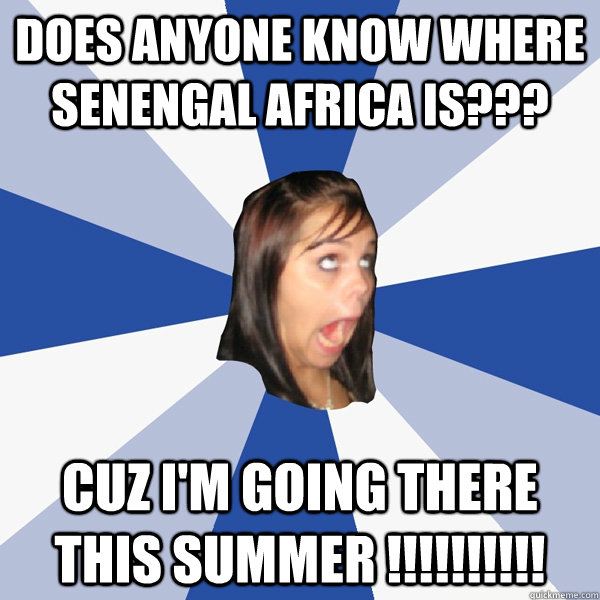 Does anyone know where Senengal Africa is??? CUZ I'M GOING THERE THIS SUMMER !!!!!!!!!!  Annoying Facebook Girl