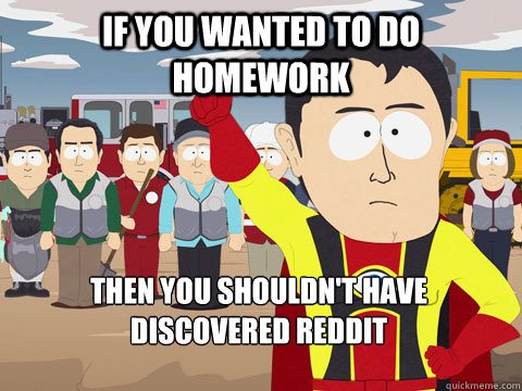 If you wanted to do homework Then you shouldn't have discovered reddit  Captain Hindsight