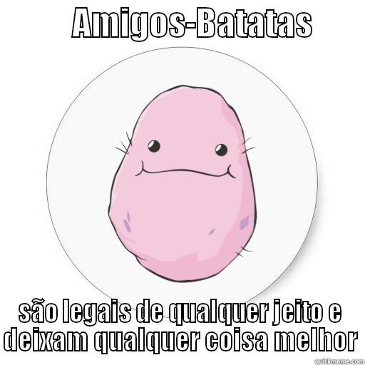            AMIGOS-BATATAS         SÃO LEGAIS DE QUALQUER JEITO E DEIXAM QUALQUER COISA MELHOR Misc