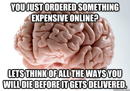 You just ordered something expensive online? Lets think of all the ways you will die before it gets delivered.  Scumbag brain on life