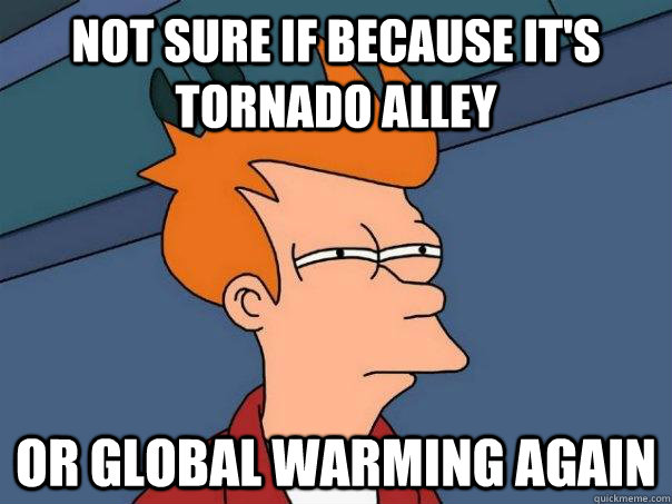 not sure if because it's tornado alley or global warming again  Futurama Fry
