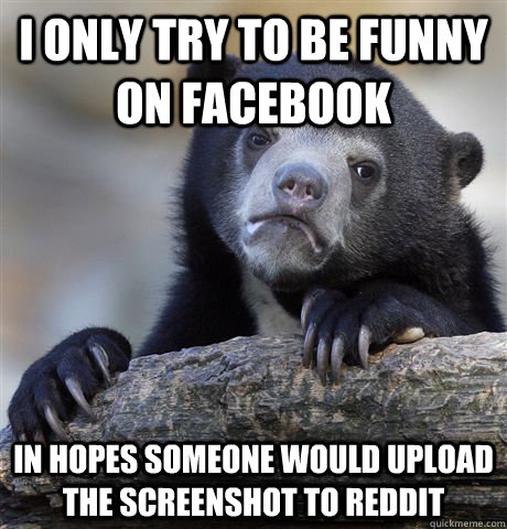 I only try to be funny on Facebook in hopes someone would upload the screenshot to Reddit  Confession Bear